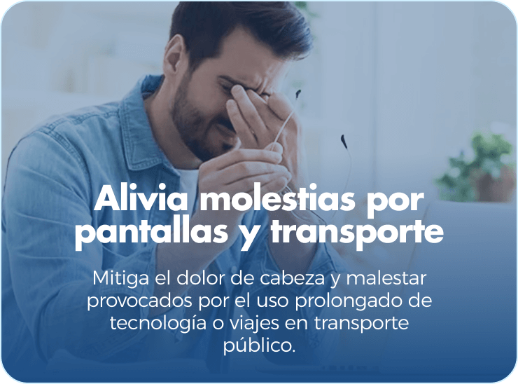Alivia molestias por pantallas y transporte. Mitiga el dolor de cabeza y malestar provocados por el uso prolongado de tecnología o viajes en transporte público.